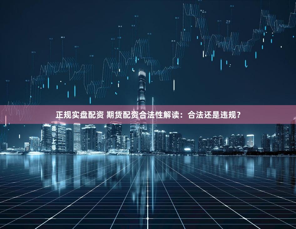 正规实盘配资 期货配资合法性解读：合法还是违规？