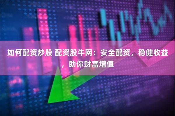 如何配资炒股 配资股牛网：安全配资，稳健收益，助你财富增值