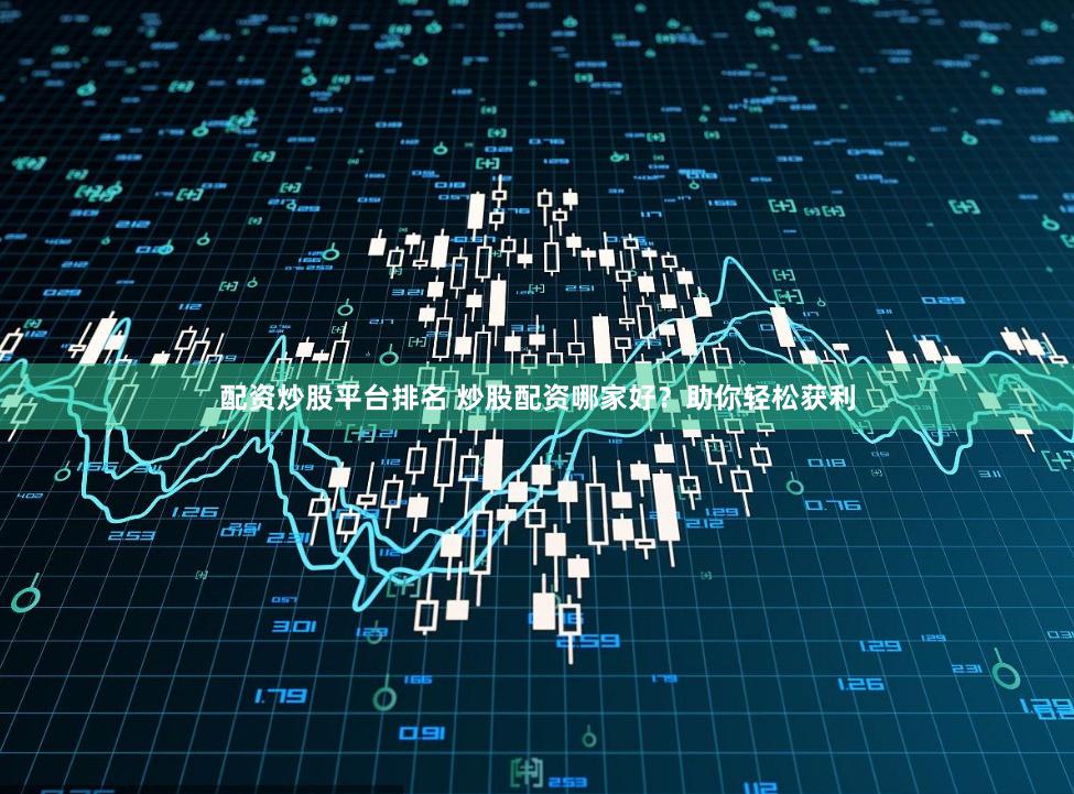 配资炒股平台排名 炒股配资哪家好？助你轻松获利
