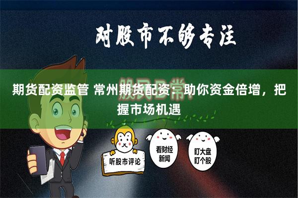 期货配资监管 常州期货配资：助你资金倍增，把握市场机遇