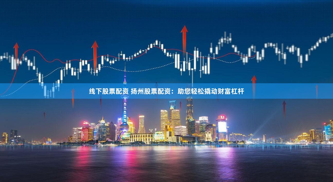 线下股票配资 扬州股票配资：助您轻松撬动财富杠杆
