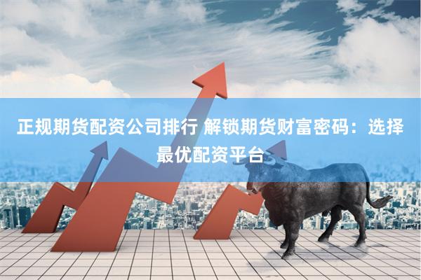 正规期货配资公司排行 解锁期货财富密码:选择最优配资平台