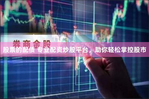 股票的配债 专业配资炒股平台，助你轻松掌控股市