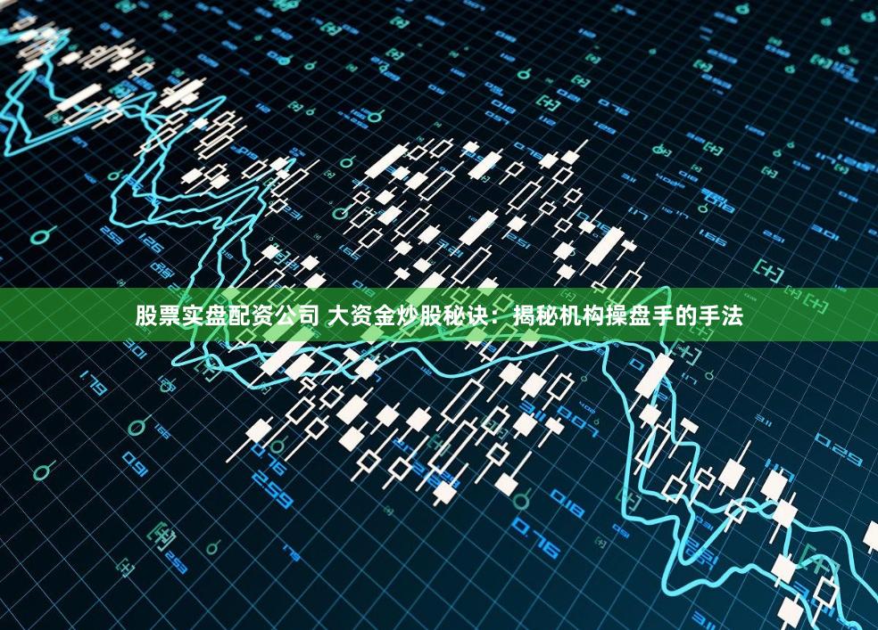 股票实盘配资公司 大资金炒股秘诀：揭秘机构操盘手的手法