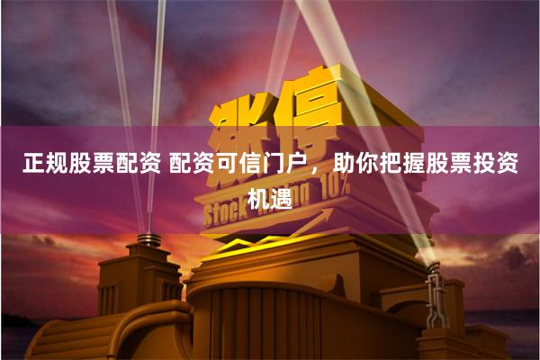 正规股票配资 配资可信门户，助你把握股票投资机遇