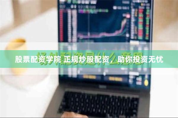 股票配资学院 正规炒股配资，助你投资无忧