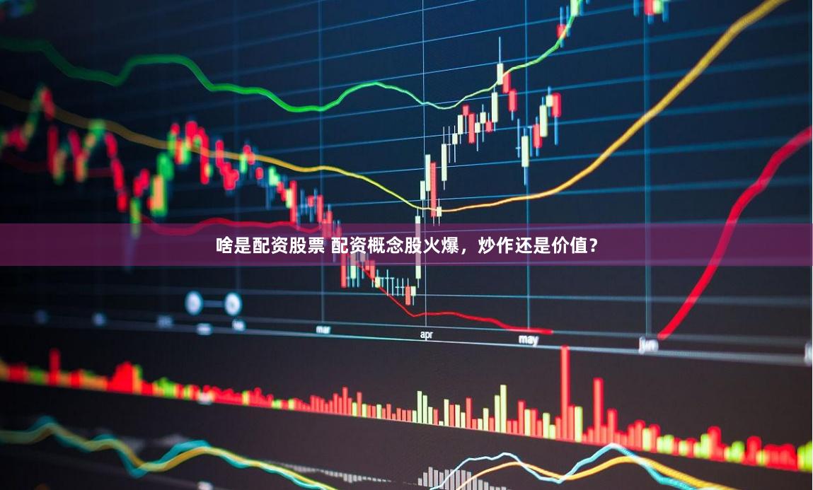 啥是配资股票 配资概念股火爆，炒作还是价值？