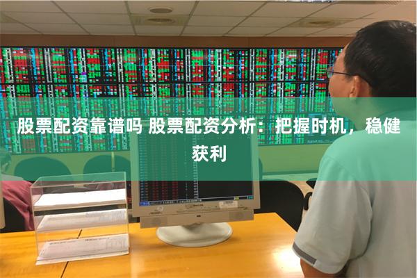 股票配资靠谱吗 股票配资分析：把握时机，稳健获利