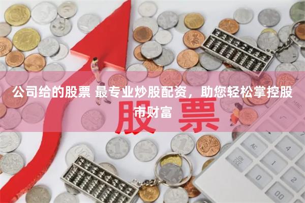 公司给的股票 最专业炒股配资，助您轻松掌控股市财富