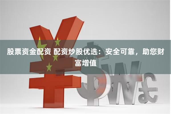 股票资金配资 配资炒股优选：安全可靠，助您财富增值