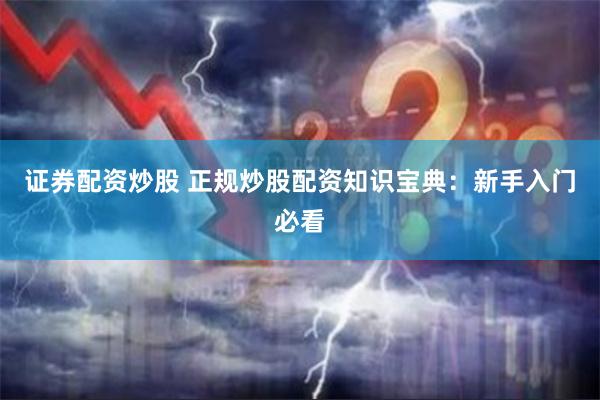 证券配资炒股 正规炒股配资知识宝典：新手入门必看