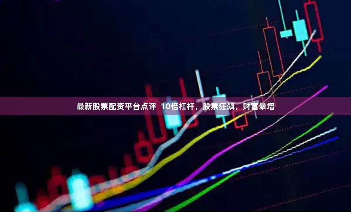 最新股票配资平台点评  10倍杠杆，股票狂飙，财富暴增