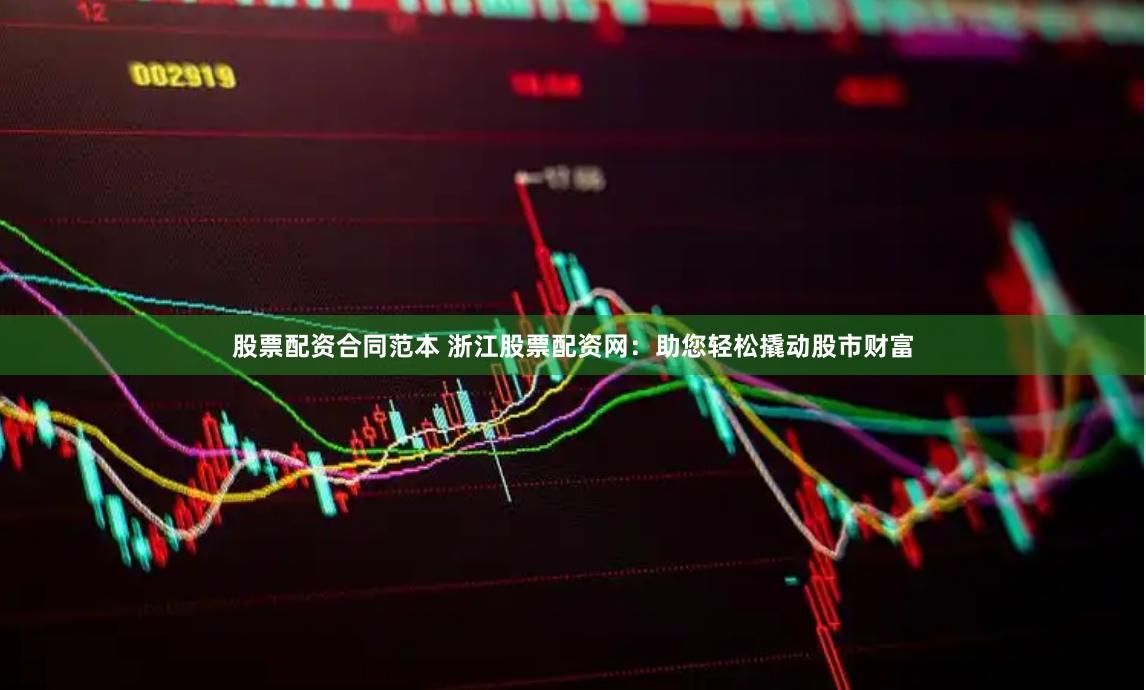 股票配资合同范本 浙江股票配资网：助您轻松撬动股市财富
