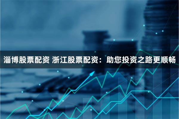 淄博股票配资 浙江股票配资：助您投资之路更顺畅