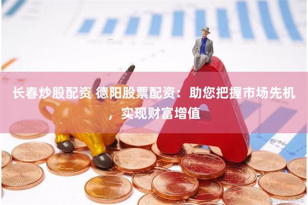 长春炒股配资 德阳股票配资：助您把握市场先机，实现财富增值
