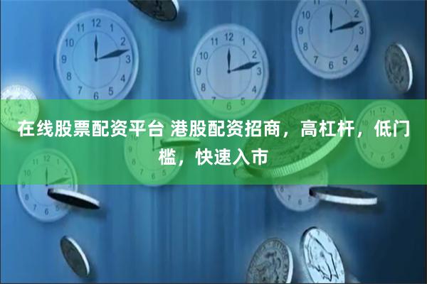 在线股票配资平台 港股配资招商，高杠杆，低门槛，快速入市