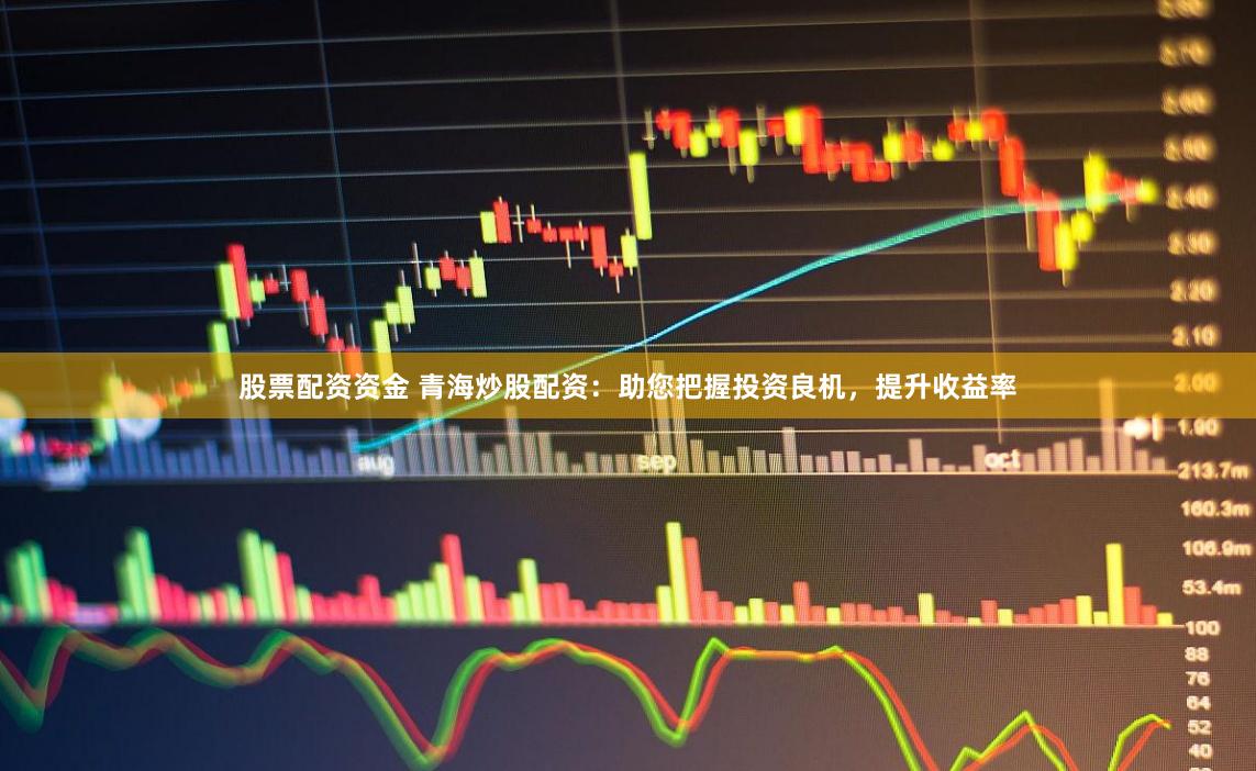 股票配资资金 青海炒股配资：助您把握投资良机，提升收益率