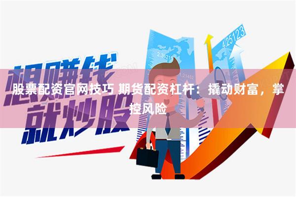 股票配资官网技巧 期货配资杠杆：撬动财富，掌控风险