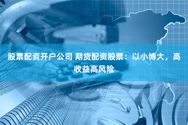股票配资开户公司 期货配资股票：以小博大，高收益高风险