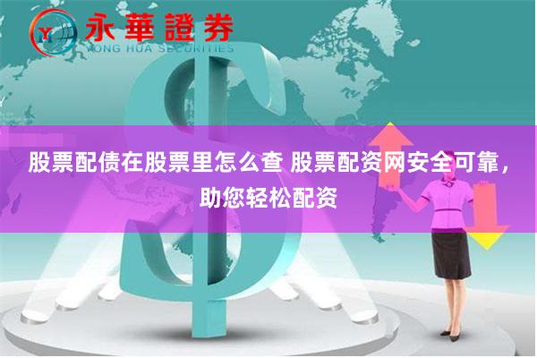 股票配债在股票里怎么查 股票配资网安全可靠，助您轻松配资
