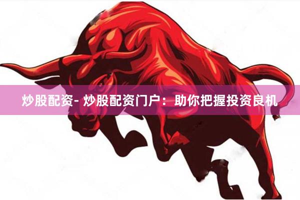 炒股配资- 炒股配资门户：助你把握投资良机