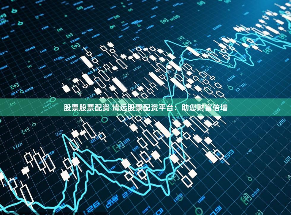 股票股票配资 清远股票配资平台：助您财富倍增