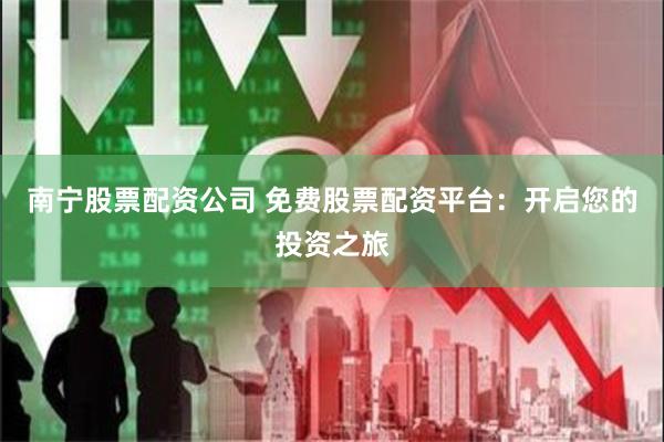 南宁股票配资公司 免费股票配资平台：开启您的投资之旅
