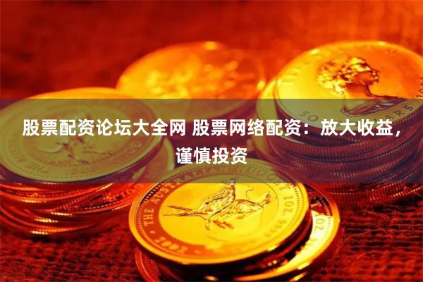 股票配资论坛大全网 股票网络配资：放大收益，谨慎投资