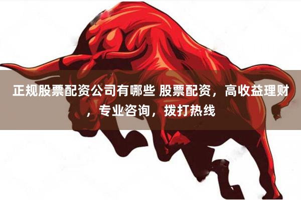 正规股票配资公司有哪些 股票配资，高收益理财，专业咨询，拨打热线