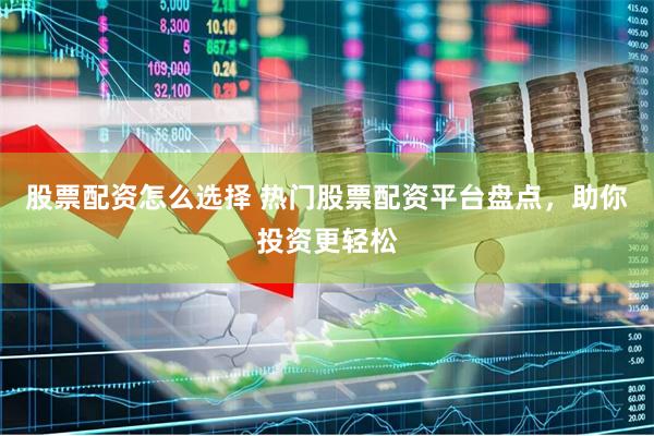 股票配资怎么选择 热门股票配资平台盘点，助你投资更轻松