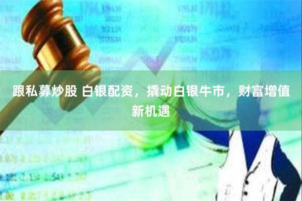 跟私募炒股 白银配资，撬动白银牛市，财富增值新机遇