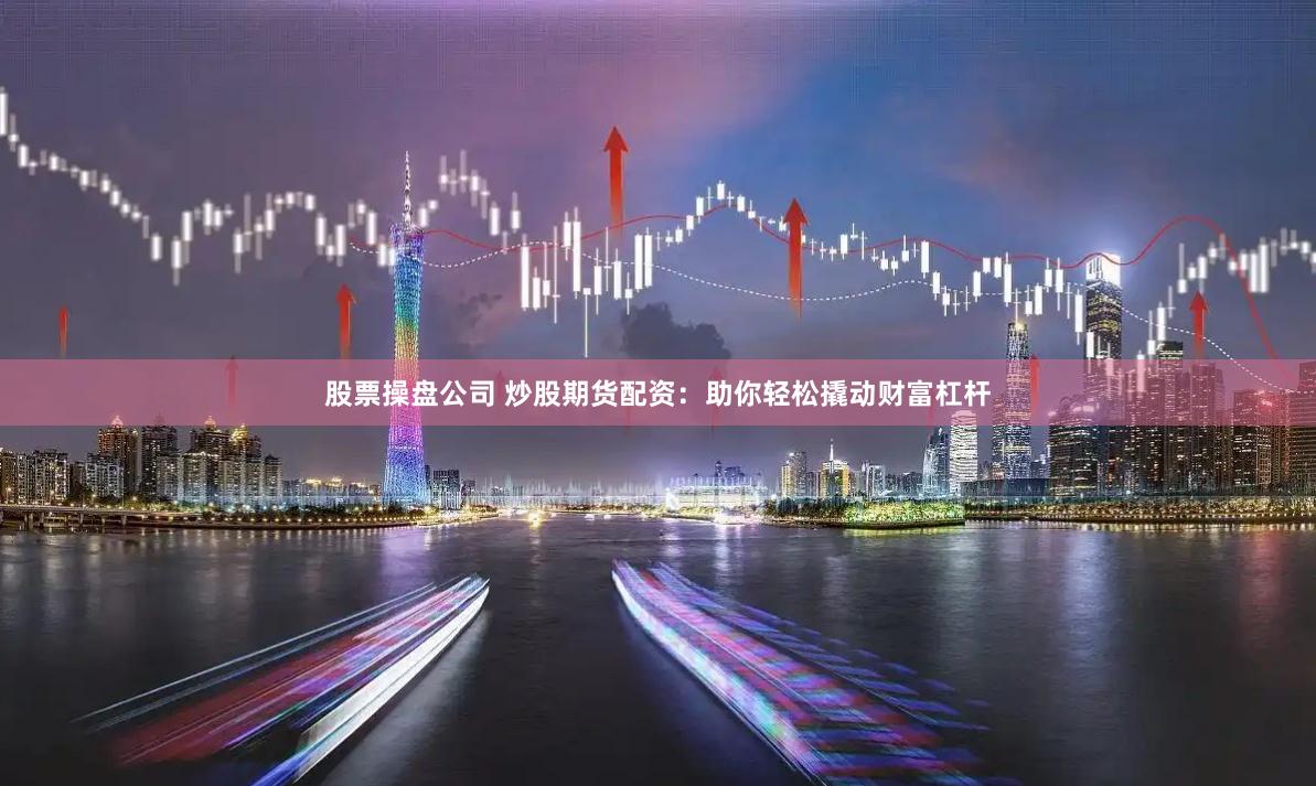 股票操盘公司 炒股期货配资：助你轻松撬动财富杠杆