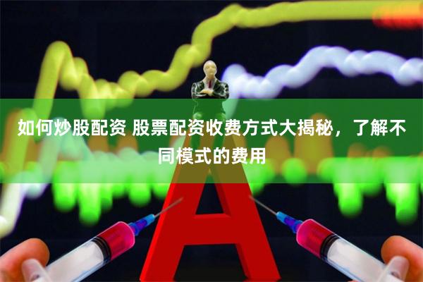 如何炒股配资 股票配资收费方式大揭秘，了解不同模式的费用