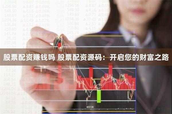 股票配资赚钱吗 股票配资源码：开启您的财富之路