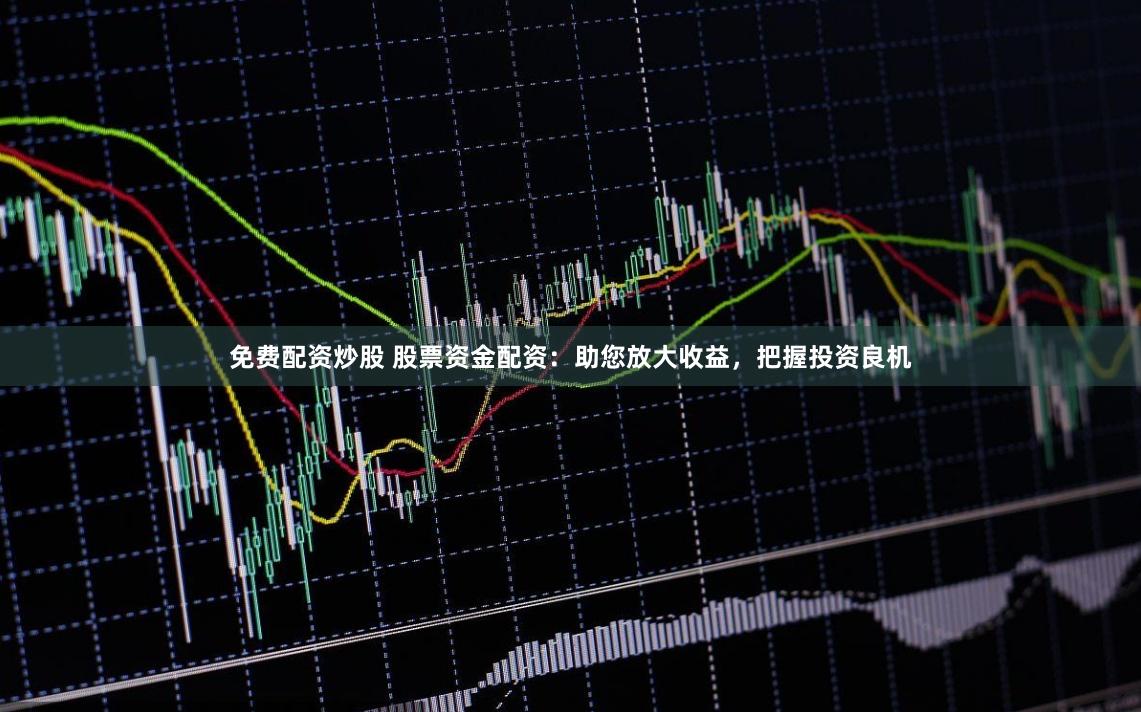 免费配资炒股 股票资金配资：助您放大收益，把握投资良机