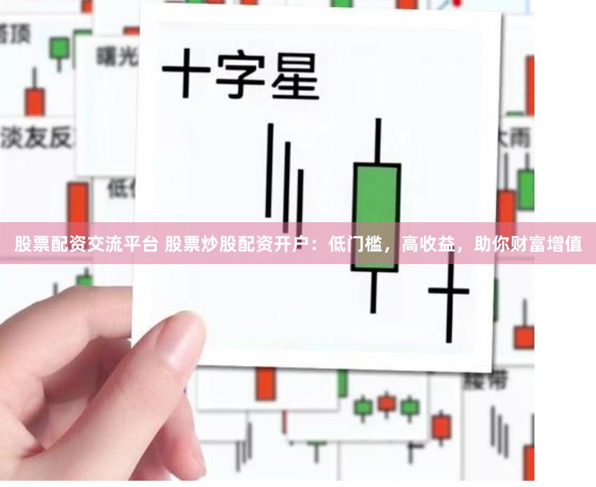 股票配资交流平台 股票炒股配资开户：低门槛，高收益，助你财富增值
