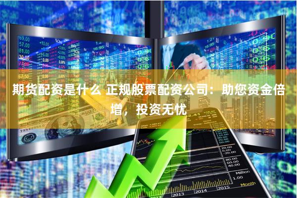 期货配资是什么 正规股票配资公司：助您资金倍增，投资无忧