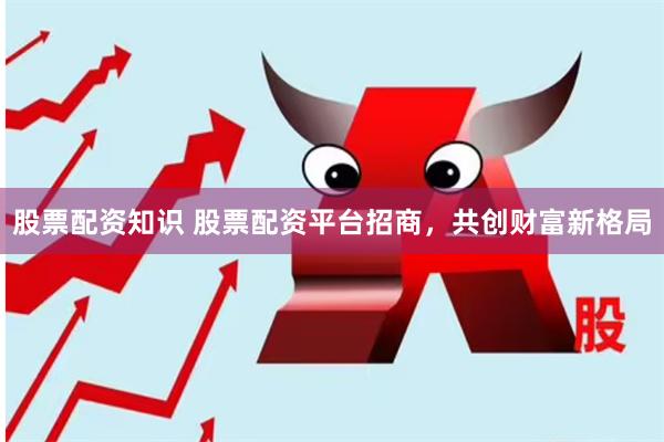 股票配资知识 股票配资平台招商，共创财富新格局