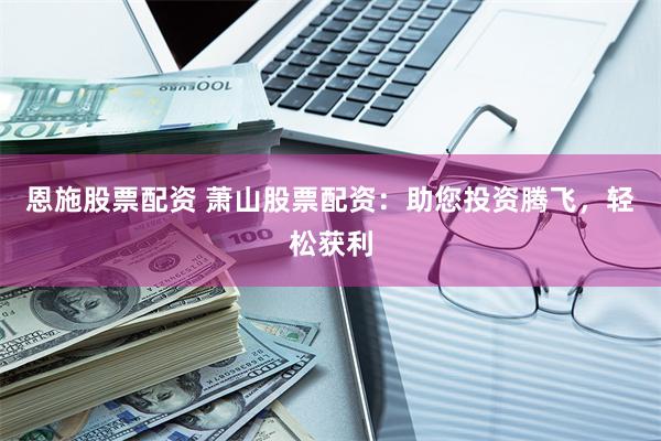 恩施股票配资 萧山股票配资：助您投资腾飞，轻松获利
