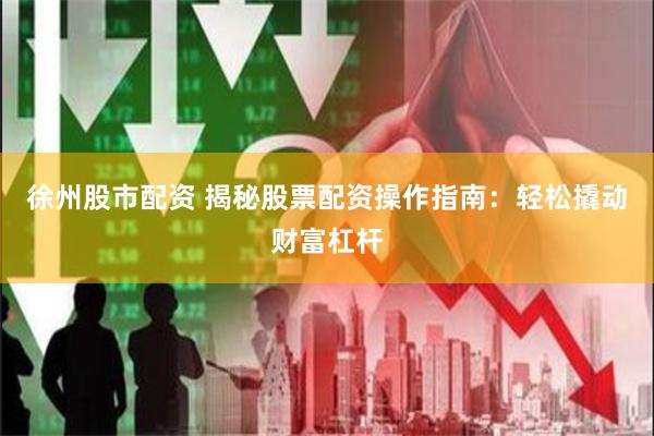 徐州股市配资 揭秘股票配资操作指南:轻松撬动财富杠杆