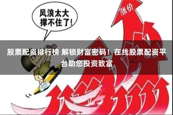 股票配资排行榜 解锁财富密码!在线股票配资平台助您投资致富