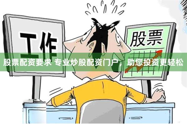 股票配资要求 专业炒股配资门户，助您投资更轻松