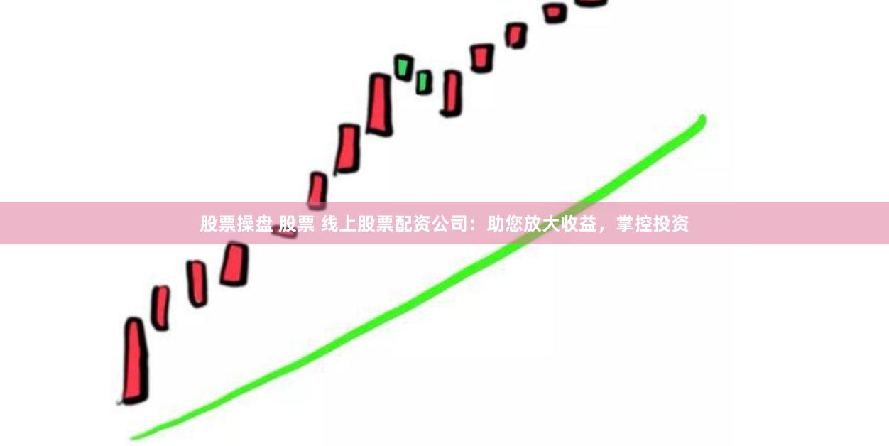 股票操盘 股票 线上股票配资公司:助您放大收益,掌控投资