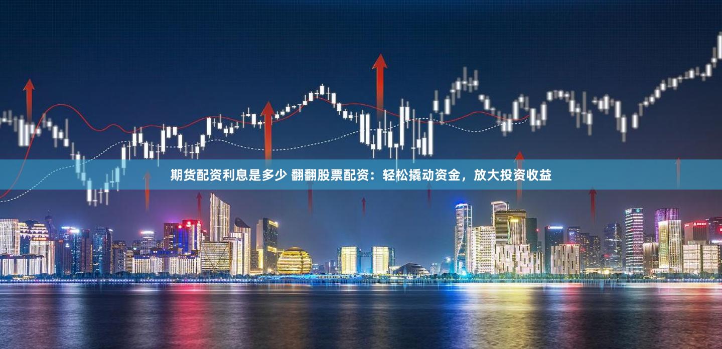期货配资利息是多少 翻翻股票配资:轻松撬动资金,放大投资收益