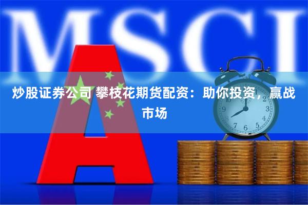 炒股证券公司 攀枝花期货配资:助你投资,赢战市场