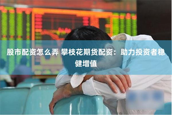 股市配资怎么弄 攀枝花期货配资：助力投资者稳健增值