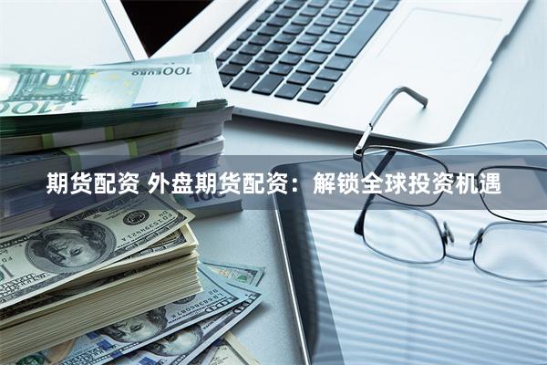 期货配资 外盘期货配资:解锁全球投资机遇