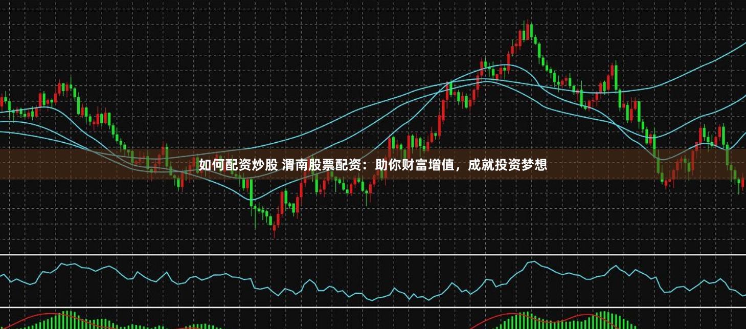 如何配资炒股 渭南股票配资:助你财富增值,成就投资梦想
