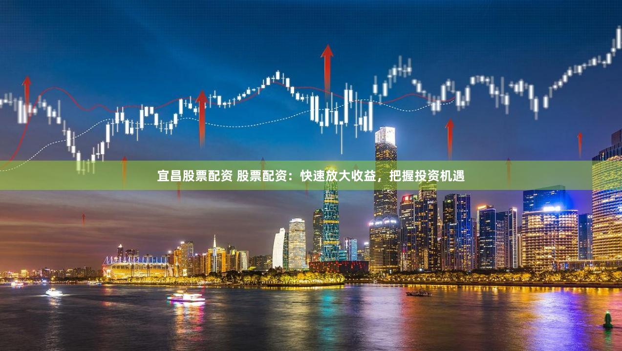 宜昌股票配资 股票配资:快速放大收益,把握投资机遇