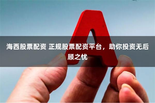 海西股票配资 正规股票配资平台，助你投资无后顾之忧